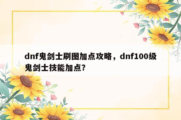 dnf鬼剑士刷图加点攻略，dnf100级鬼剑士技能加点？