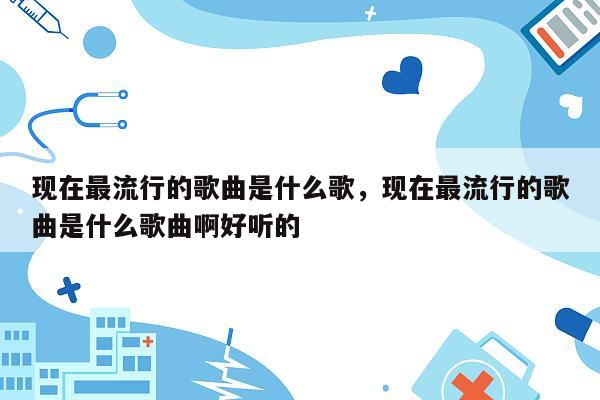 现在最流行的歌曲是什么歌，现在最流行的歌曲是什么歌曲啊好听的