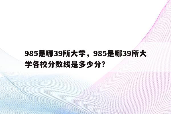 985是哪39所大学，985是哪39所大学各校分数线是多少分？