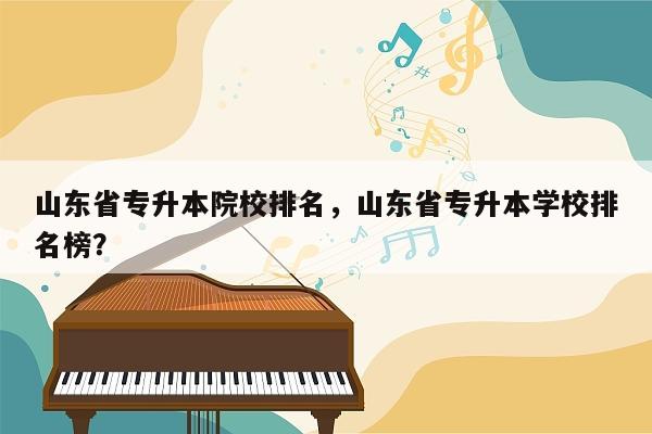 山东省专升本院校排名，山东省专升本学校排名榜？