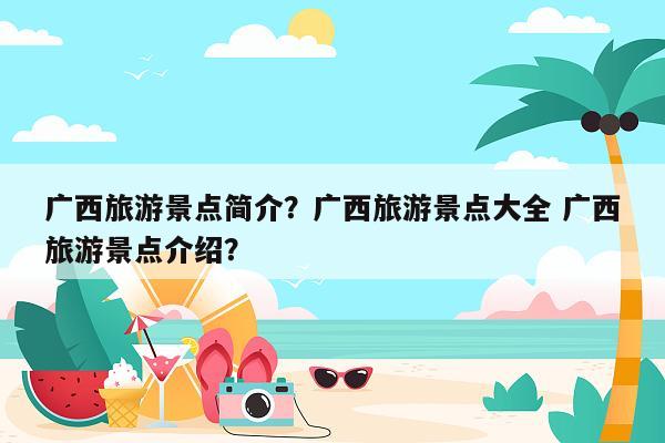 广西旅游景点简介？广西旅游景点大全 广西旅游景点介绍？