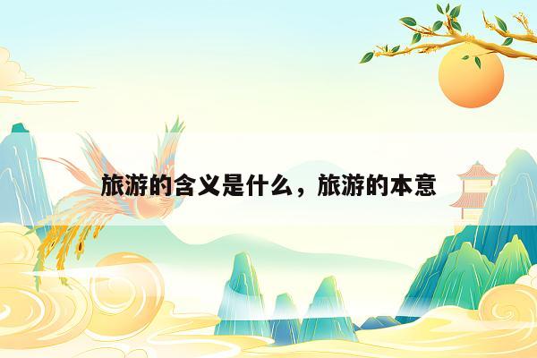 旅游的含义是什么，旅游的本意