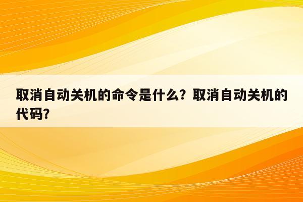 取消自动关机的命令是什么？取消自动关机的代码？