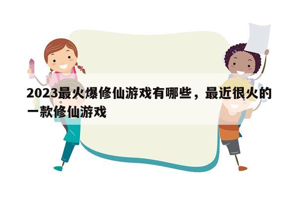 2023最火爆修仙游戏有哪些，最近很火的一款修仙游戏