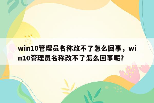 win10管理员名称改不了怎么回事，win10管理员名称改不了怎么回事呢？