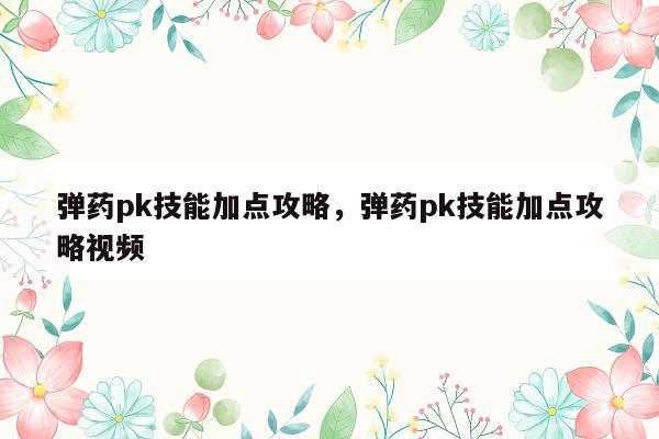 弹药pk技能加点攻略，弹药pk技能加点攻略视频