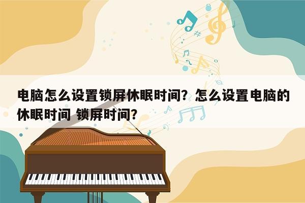 电脑怎么设置锁屏休眠时间？怎么设置电脑的休眠时间 锁屏时间？