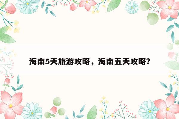 海南5天旅游攻略，海南五天攻略？