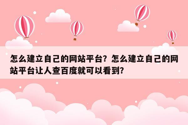 怎么建立自己的网站平台？怎么建立自己的网站平台让人查百度就可以看到？