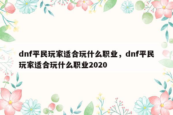 dnf平民玩家适合玩什么职业，dnf平民玩家适合玩什么职业2020