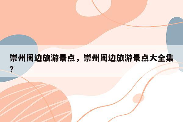 崇州周边旅游景点，崇州周边旅游景点大全集？