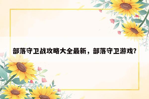 部落守卫战攻略大全最新，部落守卫游戏？