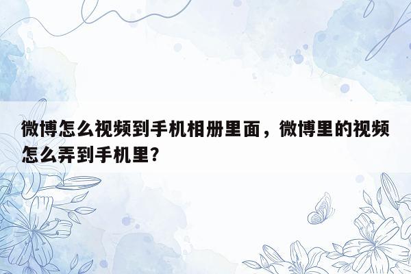 微博怎么视频到手机相册里面，微博里的视频怎么弄到手机里？