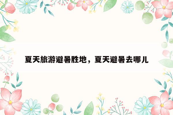 夏天旅游避暑胜地，夏天避暑去哪儿