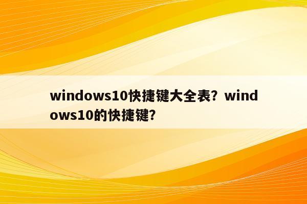 windows10快捷键大全表？windows10的快捷键？