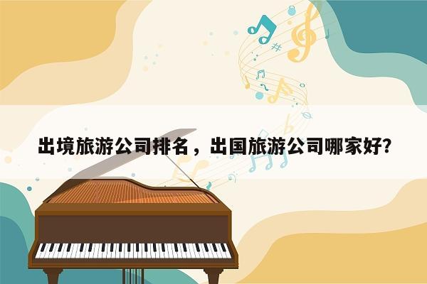 出境旅游公司排名，出国旅游公司哪家好？