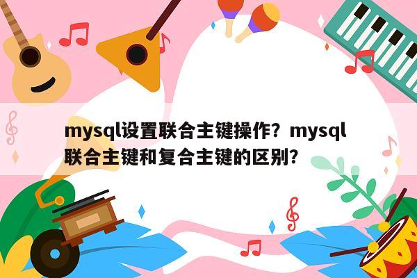 mysql设置联合主键操作？mysql 联合主键和复合主键的区别？