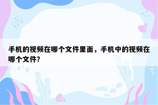 手机的视频在哪个文件里面，手机中的视频在哪个文件？