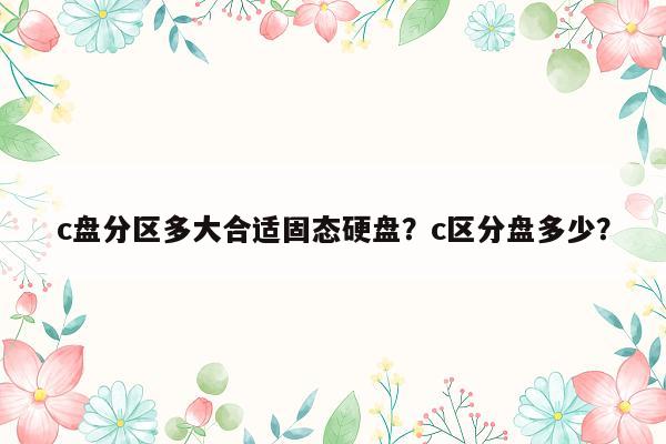 c盘分区多大合适固态硬盘？c区分盘多少？
