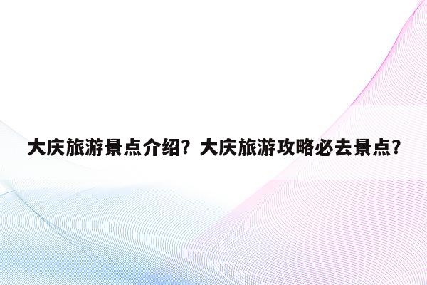 大庆旅游景点介绍？大庆旅游攻略必去景点？