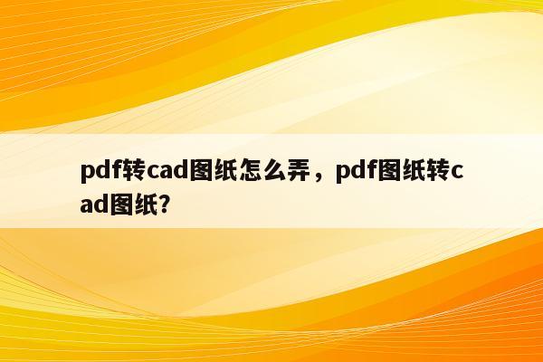 pdf转cad图纸怎么弄，pdf图纸转cad图纸？