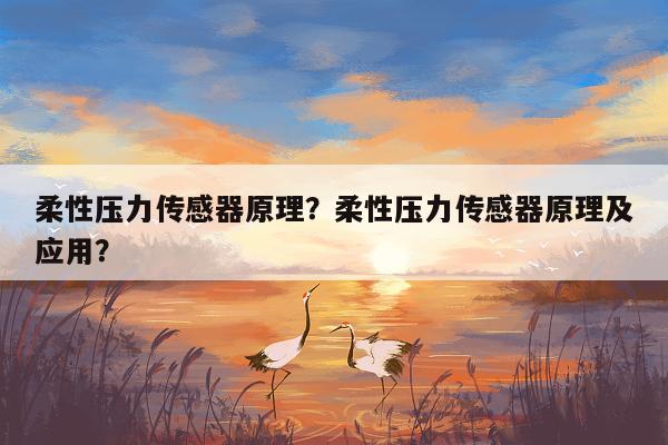 柔性压力传感器原理？柔性压力传感器原理及应用？