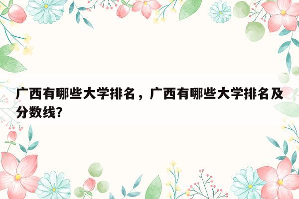 广西有哪些大学排名，广西有哪些大学排名及分数线？