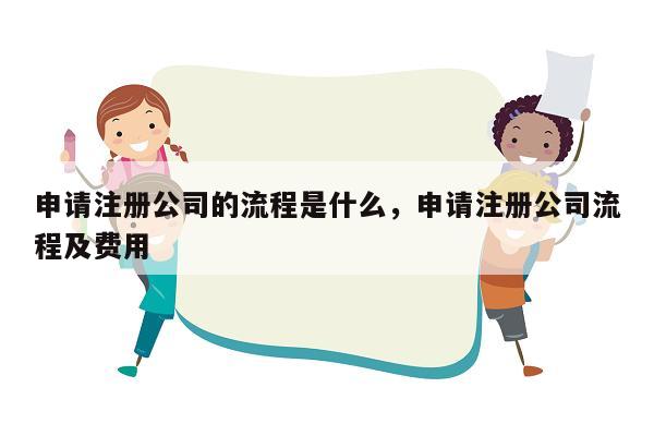 申请注册公司的流程是什么，申请注册公司流程及费用