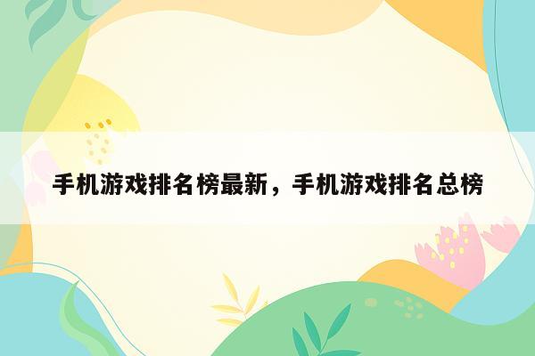 手机游戏排名榜最新，手机游戏排名总榜
