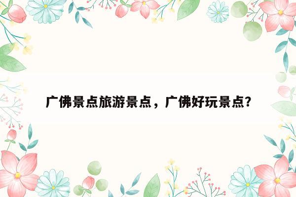 广佛景点旅游景点，广佛好玩景点？