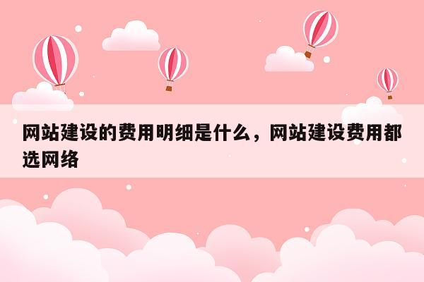 网站建设的费用明细是什么，网站建设费用都选网络
