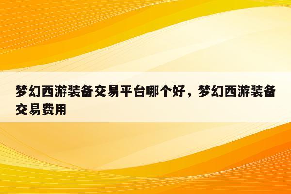梦幻西游装备交易平台哪个好，梦幻西游装备交易费用