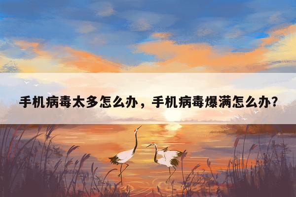 手机病毒太多怎么办，手机病毒爆满怎么办？