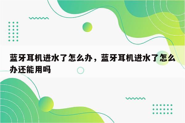 蓝牙耳机进水了怎么办，蓝牙耳机进水了怎么办还能用吗