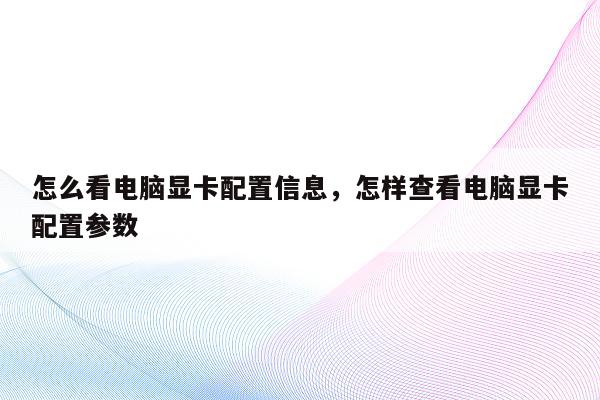 怎么看电脑显卡配置信息，怎样查看电脑显卡配置参数