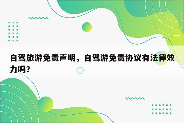 自驾旅游免责声明，自驾游免责协议有法律效力吗？