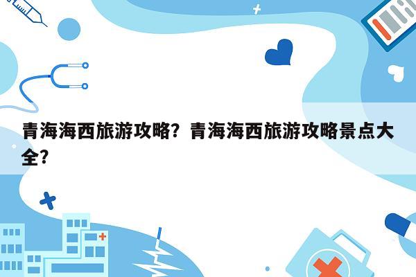 青海海西旅游攻略？青海海西旅游攻略景点大全？