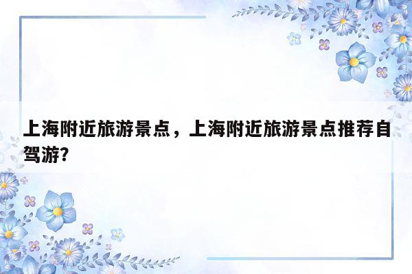 上海附近旅游景点，上海附近旅游景点推荐自驾游？