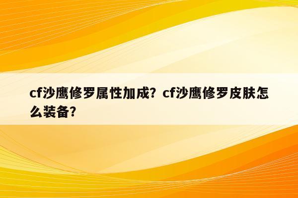 cf沙鹰修罗属性加成？cf沙鹰修罗皮肤怎么装备？