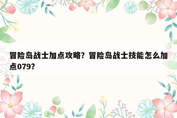 冒险岛战士加点攻略？冒险岛战士技能怎么加点079？