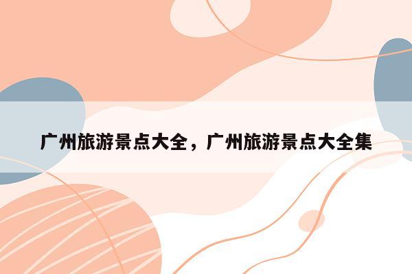 广州旅游景点大全，广州旅游景点大全集