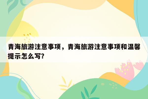 青海旅游注意事项，青海旅游注意事项和温馨提示怎么写？