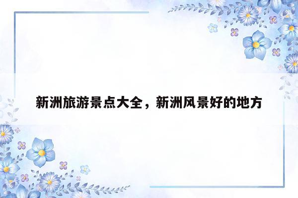 新洲旅游景点大全，新洲风景好的地方