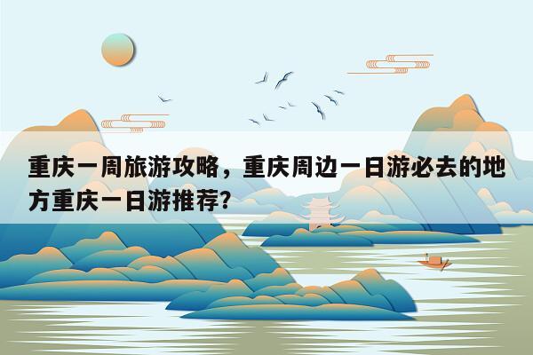 重庆一周旅游攻略，重庆周边一日游必去的地方重庆一日游推荐？