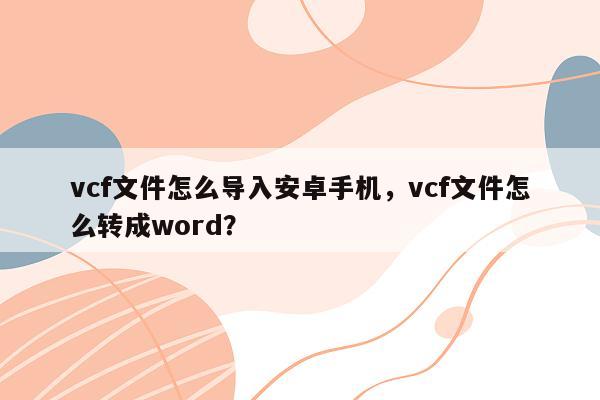vcf文件怎么导入安卓手机，vcf文件怎么转成word？