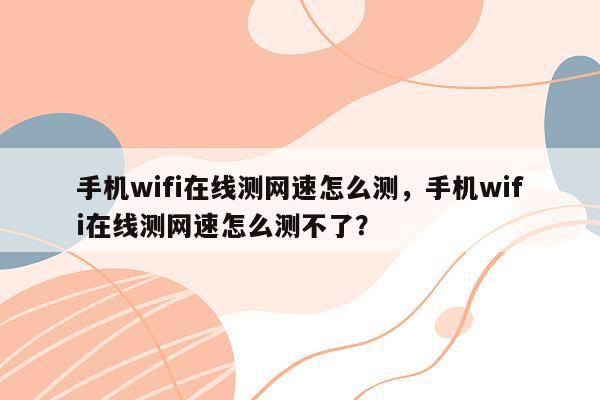 手机wifi在线测网速怎么测，手机wifi在线测网速怎么测不了？