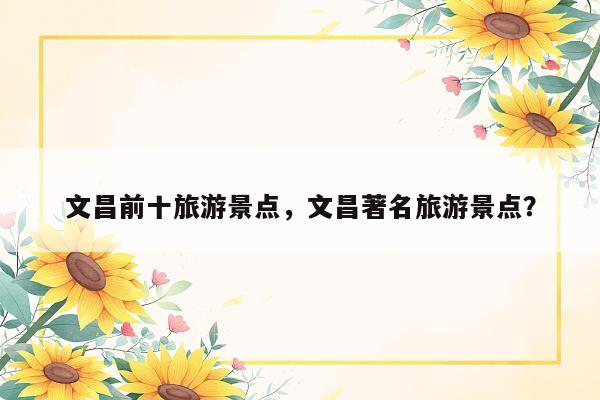 文昌前十旅游景点，文昌著名旅游景点？