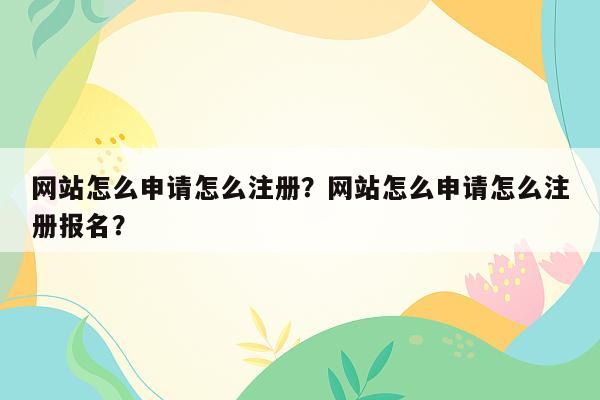 网站怎么申请怎么注册？网站怎么申请怎么注册报名？