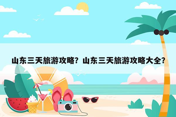 山东三天旅游攻略？山东三天旅游攻略大全？