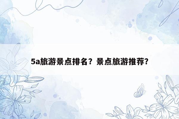 5a旅游景点排名？景点旅游推荐？